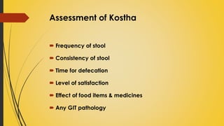 Assessment of Kostha
 Frequency of stool
 Consistency of stool
 Time for defecation
 Level of satisfaction
 Effect of food items & medicines
 Any GIT pathology
 