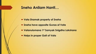 Sneho Anilam Hanti…
 Vata Shamak property of Sneha
 Sneha have opposite Gunas of Vata
 Vatanulomana 1st Samyak Snigdha Lakshana
 Helps in proper Gati of Vata
 