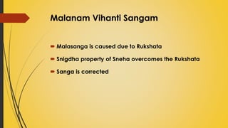 Malanam Vihanti Sangam
 Malasanga is caused due to Rukshata
 Snigdha property of Sneha overcomes the Rukshata
 Sanga is corrected
 