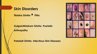 Skin Disorders
Tiktaka Ghrita- Pitta
Gulgulutiktakam Ghrita- Psoriatic
Arthropathy
Patoladi Ghrita- Infectious Skin Diseases
 