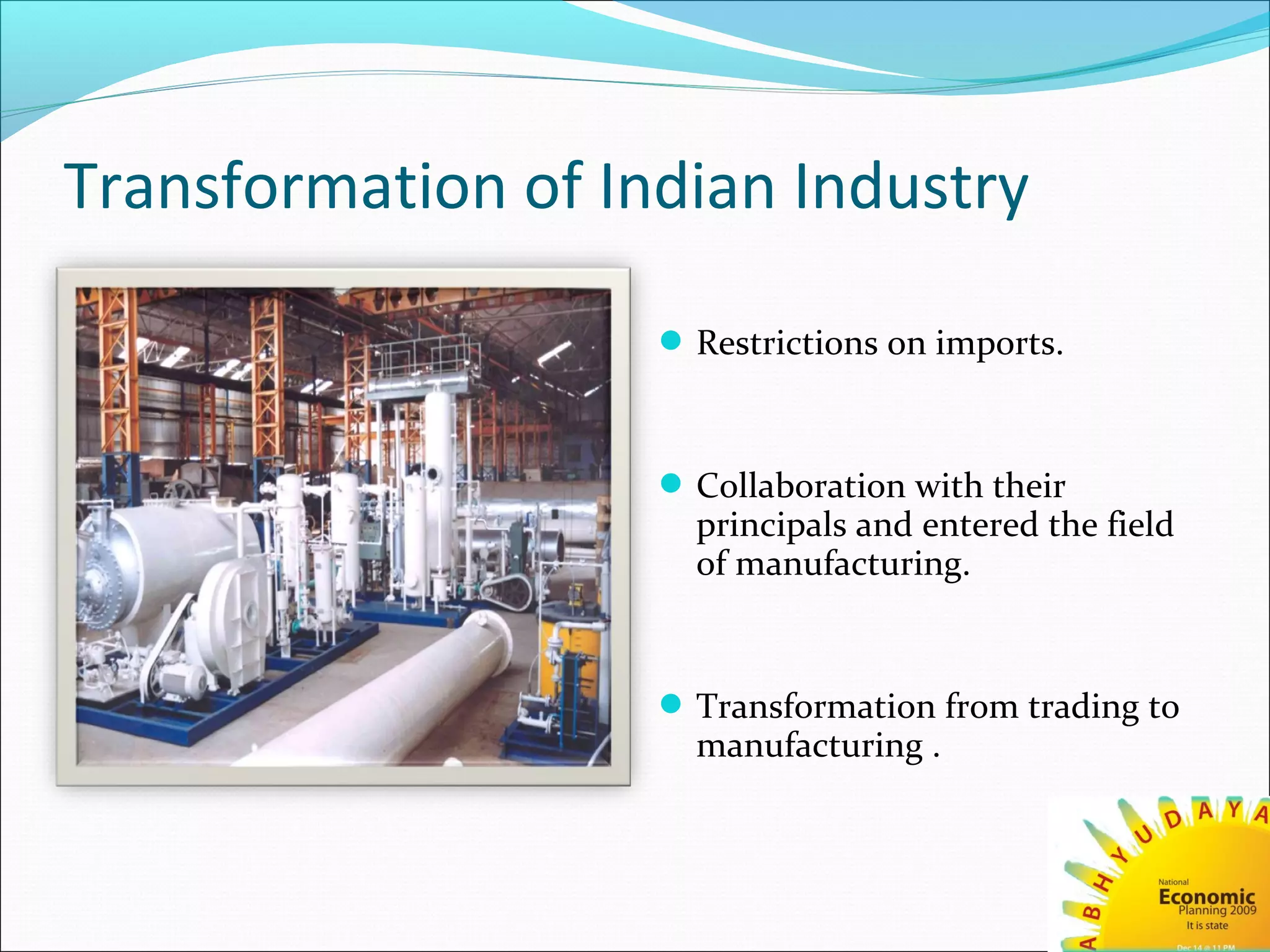 Transformation of Indian Industry
Restrictions on imports.
Collaboration with their
principals and entered the field
of manufacturing.
Transformation from trading to
manufacturing .
 