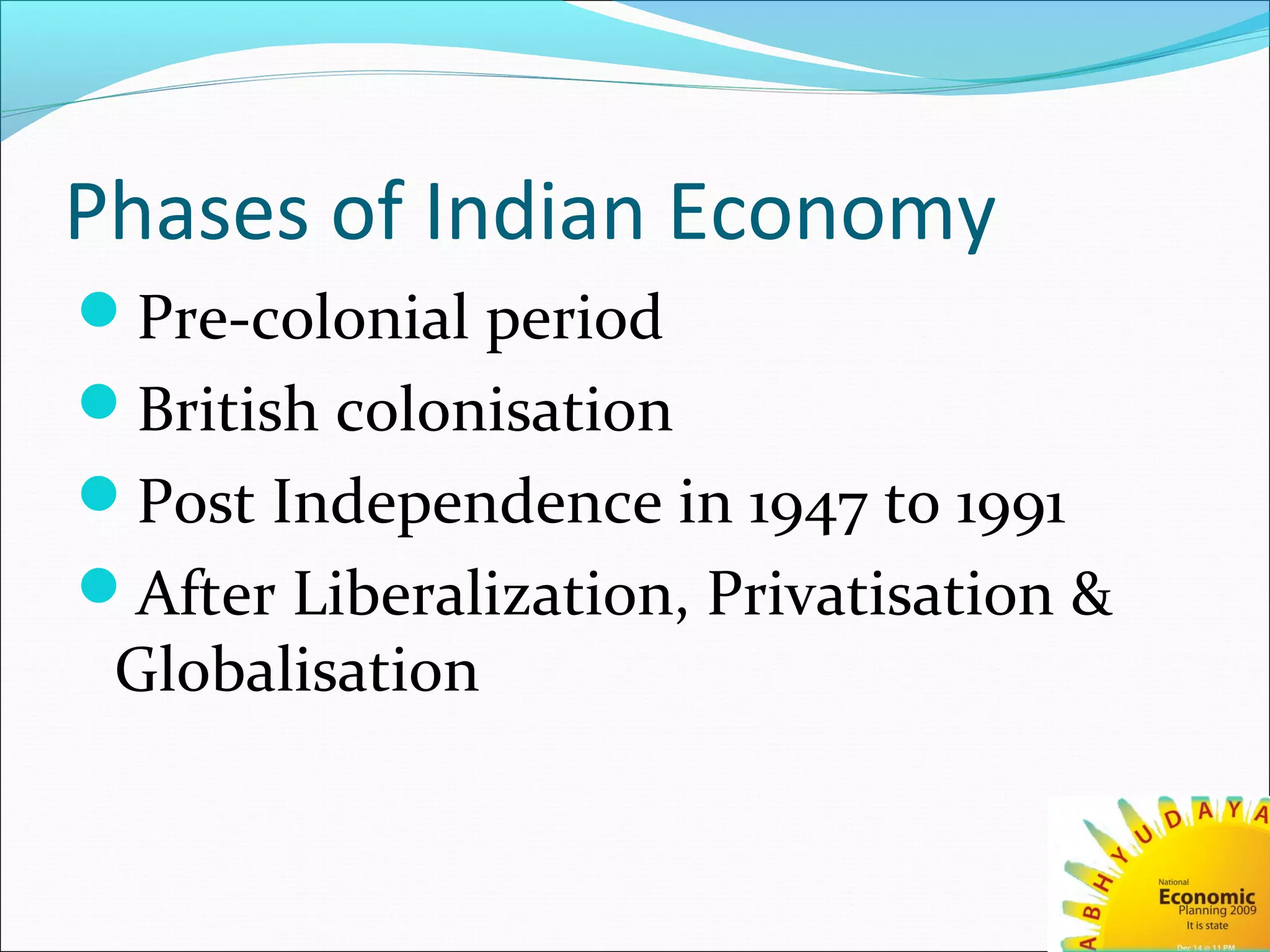 Phases of Indian Economy
Pre-colonial period
British colonisation
Post Independence in 1947 to 1991
After Liberalization, Privatisation &
Globalisation
 