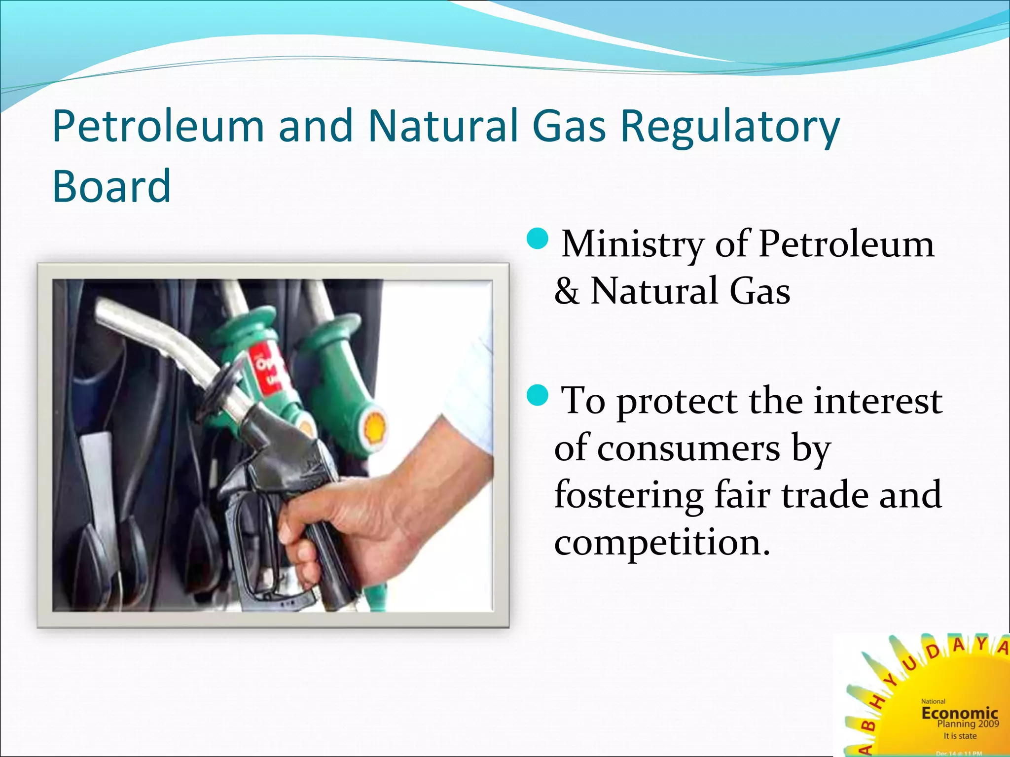 Petroleum and Natural Gas Regulatory
Board
Ministry of Petroleum
& Natural Gas
To protect the interest
of consumers by
fostering fair trade and
competition.
 