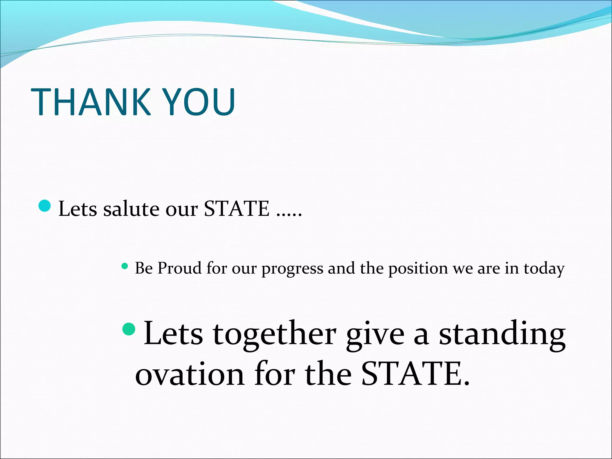 THANK YOU
Lets salute our STATE …..
 Be Proud for our progress and the position we are in today
Lets together give a standing
ovation for the STATE.
 