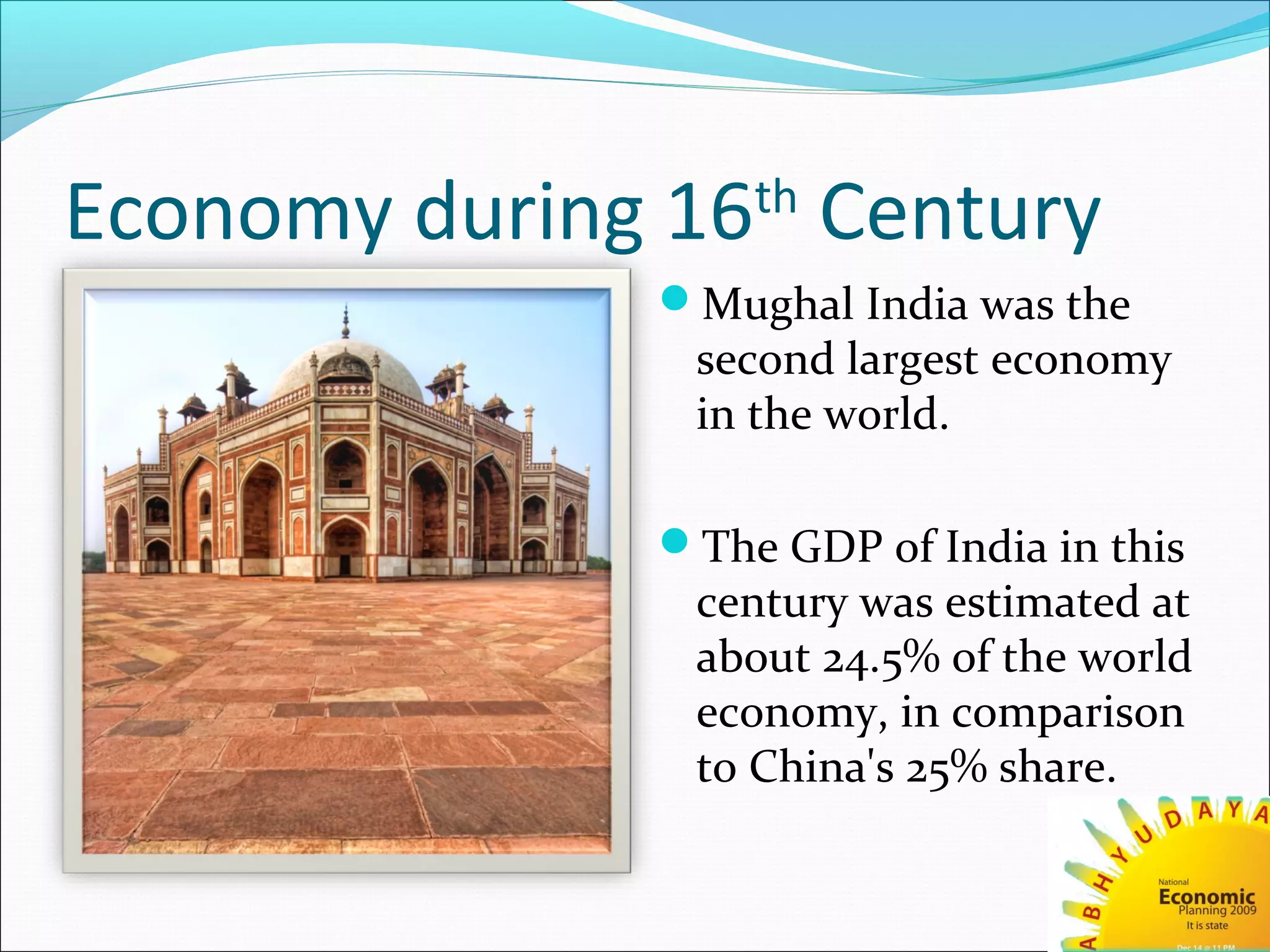 Economy during 16th
Century
Mughal India was the
second largest economy
in the world.
The GDP of India in this
century was estimated at
about 24.5% of the world
economy, in comparison
to China's 25% share.
 
