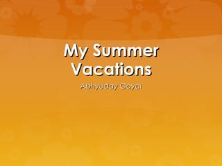 My Summer
Vacations
 Abhyuday Goyal
 