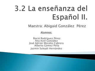 Maestra: Abigaid González Pérez
Alumnos:
Roció Rodríguez Pérez
Ana Itzel González
José Adrián Morales Cabrera
Alberto Gómez Peña
Jazmín Suleydi Hernández
 