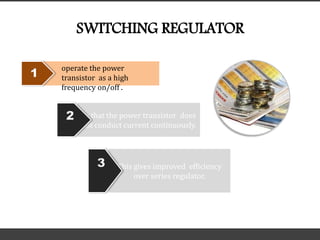 SWITCHING REGULATOR
1
operate the power
transistor as a high
frequency on/off .
so that the power transistor does
not conduct current continuously.
2
This gives improved efficiency
over series regulator.
3
 