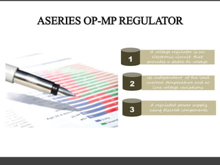ASERIES OP-MP REGULATOR
A regulated power supply
using discrete components.3
its independent of the load
current ,temperature and ac
line voltage variations.
2
A voltage regulator is an
electronic circuit that
provides a stable dc voltage1
 