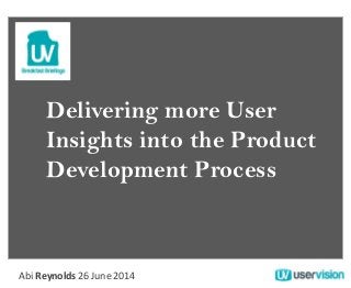 Delivering more User
Insights into the Product
Development Process
Abi Reynolds 26 June 2014
 