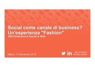 Social come canale di business?
Un'esperienza "Fashion"
ABI Dimensione Social & Web
Milano, 10 Novembre 2015 michele_destino
lara_ermacora
 