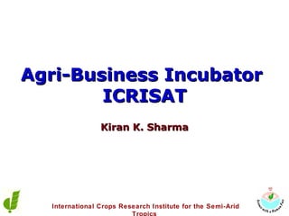 Agri-Business Incubator  ICRISAT International Crops Research Institute for the Semi-Arid Tropics   Kiran K. Sharma 