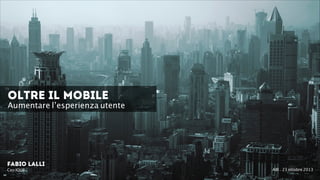 OLTRE il Mobile

Aumentare l’esperienza utente

Fabio Lalli
Ceo IQUII

!
ABI - 23 ottobre 2013

 