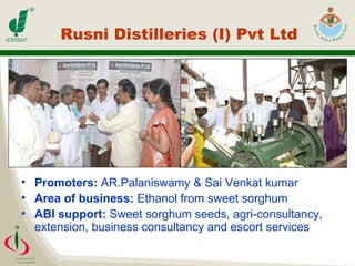 Rusni Distilleries (I) Pvt Ltd Promoters:  AR.Palaniswamy & Sai Venkat kumar  Area of business:  Ethanol from sweet sorghum ABI support:  Sweet sorghum seeds, agri-consultancy, extension, business consultancy and escort services 