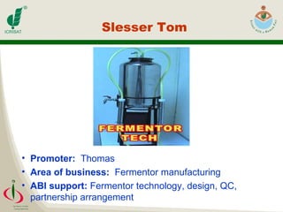 Slesser Tom  Promoter:  Thomas Area of business:  Fermentor manufacturing ABI support:  Fermentor technology, design, QC,  partnership arrangement 