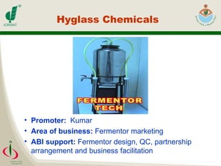 Hyglass Chemicals Promoter:  Kumar Area of business:  Fermentor marketing ABI support:  Fermentor design, QC, partnership arrangement and business facilitation 