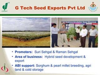 G Tech Seed Exports Pvt Ltd Promoters:   Suri Sehgal & Raman Sehgal Area of business:   Hybrid seed development & export ABI support:  Sorghum & pearl millet breeding, agri land & cold storage 