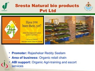 Sresta Natural bio products  Pvt Ltd Promoter:  Rajashekar Reddy Seelam  Area of business:  Organic retail chain ABI support:  Organic Agri-training and escort services 
