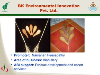 Promoter:   Naryanan Peesapathy  Area of business:  Biocutlery ABI support:  Product development and escort services BK Environmental Innovation Pvt. Ltd. 