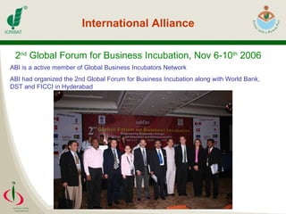 2 nd  Global Forum for Business Incubation, Nov 6-10 th  2006 International Alliance ABI is a active member of Global Business Incubators Network ABI had organized the 2nd Global Forum for Business Incubation along with World Bank, DST and FICCI in Hyderabad 