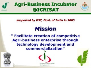 Agri-Business Incubator @ICRISAT Mission “  Facilitate creation of competitive Agri-business enterprise through technology development and commercialization” supported by DST, Govt. of India in 2003 