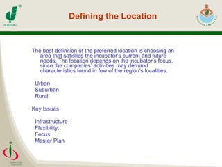 Defining the Location The best definition of the preferred location is choosing an area that satisfies the incubator’s current and future needs. The location depends on the incubator’s focus, since the companies’ activities may demand characteristics found in few of the region’s localities. Urban Suburban Rural Key Issues Infrastructure Flexibility: Focus: Master Plan 