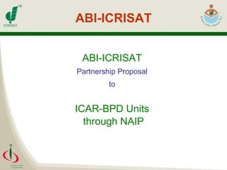 ABI-ICRISAT ABI-ICRISAT   Partnership Proposal   to   ICAR-BPD Units  through NAIP 