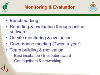 Monitoring & Evaluation Benchmarking Reporting & evaluation through online software On site monitoring & evaluation Governance meeting (Twice a year) Team building & motivation Best incubatee / Incubator award Get togethers & networking 