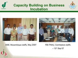 Capacity Building on Business Incubation FBI-TNAU, Coimbatore staffs –  12 th  Sep 07 IIAM, Mozambique staffs, May 2007 