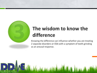 The wisdom to know the
 difference
Knowing the difference can influence whether you are treating
2 separate disorders or OSA with a symptom of teeth grinding
as an arousal response.
 