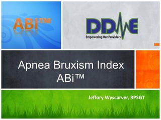 Apnea Bruxism Index
      ABi™
            Jeffory Wyscarver, RPSGT
 