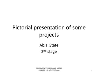 Pictorial presentation of some
projects
Abia State
2nd stage
INDEPENDENT PERFORMANCE MGT OF
2011 CGS - LG INTERVENTIONS 1
 