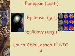 · Epilepsia (cast.)   · Epilepsia (gal.) · Epilepsy (eng.)   Laura Abia Losada 1º BTO A 