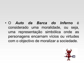 • O Auto da Barca do Inferno é
considerado uma moralidade, ou seja,
uma representação simbólica onde as
personagens encarnam vícios ou virtudes
com o objectivo de moralizar a sociedade.
 