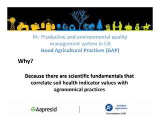 III– Productive and environmental quality
            management system in CA
         Good Agricultural Practices (GAP)
Why?

 Because there are scientific fundamentals that
   correlate soil health indicator values with
             agronomical practices

                                            Certified
                                           Agriculture
                                   The evolution of NT
 