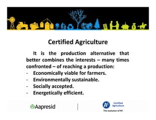 Certified Agriculture
   It is the production alternative that
better combines the interests – many times
confronted – of reaching a production:
- Economically viable for farmers.
- Environmentally sustainable.
- Socially accepted.
- Energetically efficient.
                                        Certified
                                       Agriculture
                               The evolution of NT
 