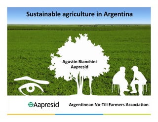 Sustainable agriculture in Argentina




            Agustín Bianchini
               Aapresid




               Argentinean No-Till Farmers Association
 