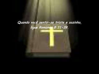 Quando você sentir-se triste e sozinho,
       ligue Romanos 8:31-39.
 