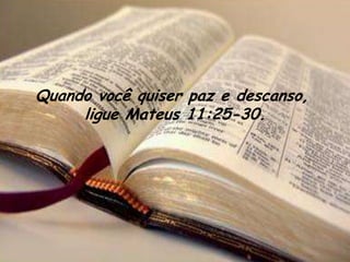 Quando você quiser paz e descanso,
     ligue Mateus 11:25-30.
 