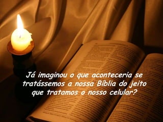Já imaginou o que aconteceria se
tratássemos a nossa Bíblia do jeito
   que tratamos o nosso celular?
 