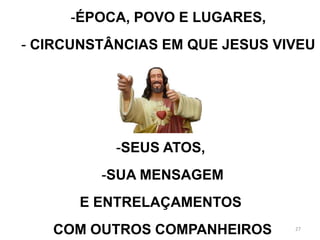 -ÉPOCA, POVO E LUGARES,
- CIRCUNSTÂNCIAS EM QUE JESUS VIVEU




           -SEUS ATOS,
         -SUA MENSAGEM
      E ENTRELAÇAMENTOS
   COM OUTROS COMPANHEIROS      27
 