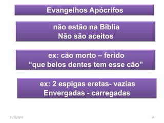 Evangelhos Apócrifos

                   não estão na Bíblia
                    Não são aceitos

                  ex: cão morto – ferido
             “que belos dentes tem esse cão”

                ex: 2 espigas eretas- vazias
                 Envergadas - carregadas


15/12/2010                                     34
 