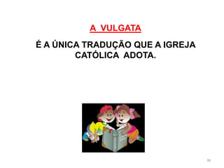 A VULGATA
É A ÚNICA TRADUÇÃO QUE A IGREJA
        CATÓLICA ADOTA.




                                  38
 