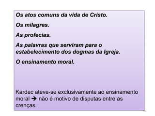 Os atos comuns da vida de Cristo.
Os milagres.
As profecias.
As palavras que serviram para o
estabelecimento dos dogmas da Igreja.
O ensinamento moral.




Kardec ateve-se exclusivamente ao ensinamento
moral  não é motivo de disputas entre as
crenças.
                                                46
 
