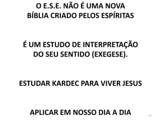 O E.S.E. NÃO É UMA NOVA
  BÍBLIA CRIADO PELOS ESPÍRITAS


É UM ESTUDO DE INTERPRETAÇÃO
   DO SEU SENTIDO (EXEGESE).


ESTUDAR KARDEC PARA VIVER JESUS


  APLICAR EM NOSSO DIA A DIA      55
 