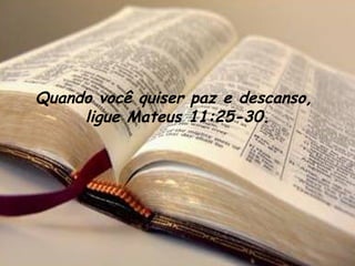 Quando você quiser paz e descanso, 
     ligue Mateus 11:25-30.
 