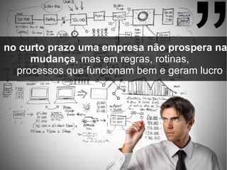 no curto prazo uma empresa não prospera na
mudança, mas em regras, rotinas,
processos que funcionam bem e geram lucro
”
 