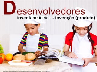 Desenvolvedoresinventam: ideia → invenção (produto)
http://www.pingodegente.com.br/blog/wp-content/uploads/2009/11/feira_11.11-034.JPG
 