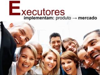 Executoresimplementam: produto → mercado
http://under30ceo.com/wp-content/uploads/2013/04/Tips-for-Your-Startup.jpg
 