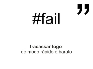 #fail
fracassar logo
de modo rápido e barato
”
 